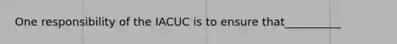 One responsibility of the IACUC is to ensure that__________