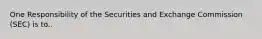 One Responsibility of the Securities and Exchange Commission (SEC) is to..