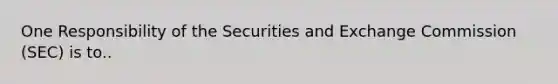 One Responsibility of the Securities and Exchange Commission (SEC) is to..