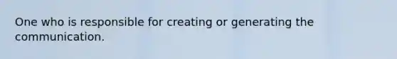 One who is responsible for creating or generating the communication.