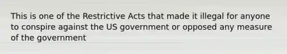 This is one of the Restrictive Acts that made it illegal for anyone to conspire against the US government or opposed any measure of the government