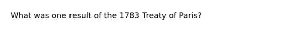 What was one result of the 1783 Treaty of Paris?