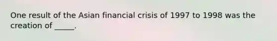 One result of the Asian financial crisis of 1997 to 1998 was the creation of _____.