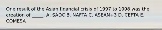 One result of the Asian financial crisis of 1997 to 1998 was the creation of _____. A. SADC B. NAFTA C. ASEAN+3 D. CEFTA E. COMESA