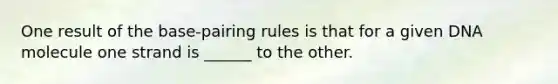 One result of the base-pairing rules is that for a given DNA molecule one strand is ______ to the other.