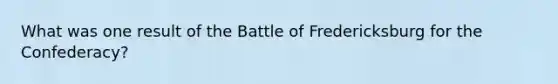 What was one result of the Battle of Fredericksburg for the Confederacy?