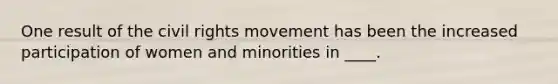 One result of <a href='https://www.questionai.com/knowledge/kwq766eC44-the-civil-rights-movement' class='anchor-knowledge'>the civil rights movement</a> has been the increased participation of women and minorities in ____.