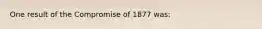 One result of the Compromise of 1877 was: