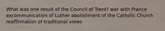 What was one result of the Council of Trent? war with France excommunication of Luther abolishment of the Catholic Church reaffirmation of traditional views