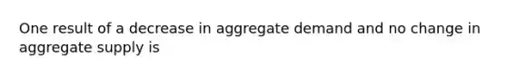 One result of a decrease in aggregate demand and no change in aggregate supply is