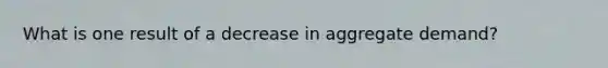 What is one result of a decrease in aggregate demand?