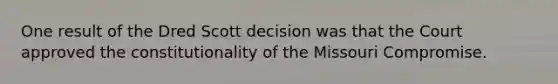 One result of the Dred Scott decision was that the Court approved the constitutionality of the Missouri Compromise.