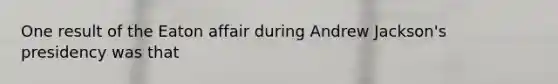One result of the Eaton affair during Andrew Jackson's presidency was that