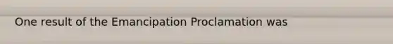 One result of the Emancipation Proclamation was