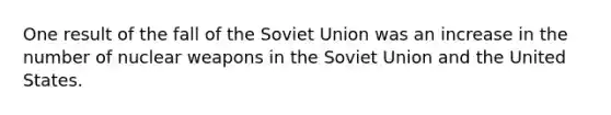 One result of the fall of the Soviet Union was an increase in the number of nuclear weapons in the Soviet Union and the United States.