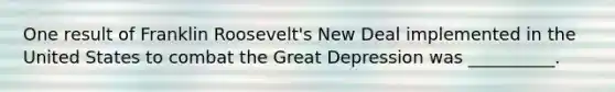 One result of Franklin Roosevelt's New Deal implemented in the United States to combat the Great Depression was __________.