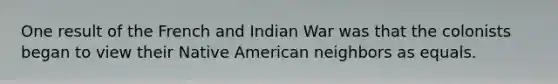 One result of the French and Indian War was that the colonists began to view their Native American neighbors as equals.