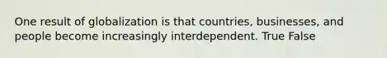 One result of globalization is that countries, businesses, and people become increasingly interdependent. True False