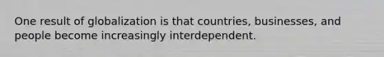 One result of globalization is that countries, businesses, and people become increasingly interdependent.