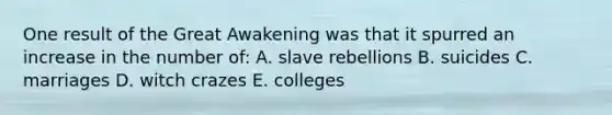 One result of the Great Awakening was that it spurred an increase in the number of: A. slave rebellions B. suicides C. marriages D. witch crazes E. colleges