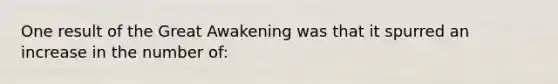 One result of the Great Awakening was that it spurred an increase in the number of: