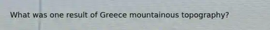 What was one result of Greece mountainous topography?