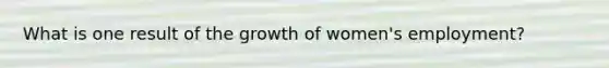 What is one result of the growth of women's employment?