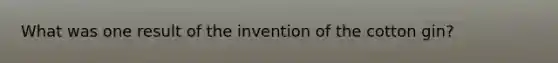 What was one result of the invention of the cotton gin?