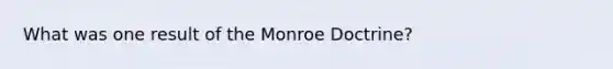 What was one result of the Monroe Doctrine?