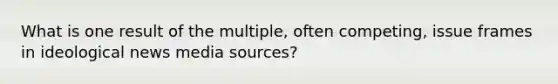 What is one result of the multiple, often competing, issue frames in ideological news media sources?