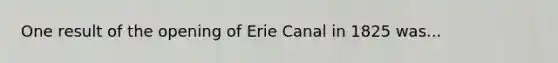 One result of the opening of Erie Canal in 1825 was...