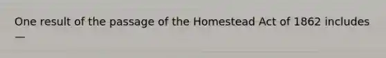 One result of the passage of the Homestead Act of 1862 includes —