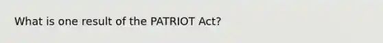 What is one result of the PATRIOT Act?​