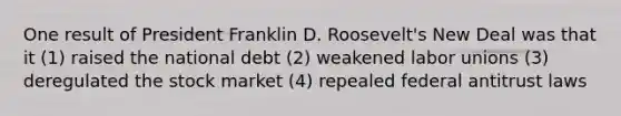 One result of President Franklin D. Roosevelt's New Deal was that it (1) raised the national debt (2) weakened labor unions (3) deregulated the stock market (4) repealed federal antitrust laws