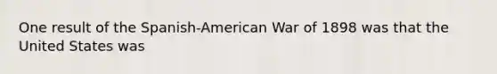 One result of the Spanish-American War of 1898 was that the United States was