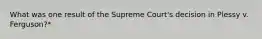 What was one result of the Supreme Court's decision in Plessy v. Ferguson?*