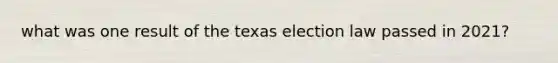 what was one result of the texas election law passed in 2021?