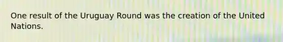 One result of the Uruguay Round was the creation of the United Nations.