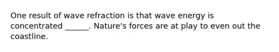 One result of wave refraction is that wave energy is concentrated ______. Nature's forces are at play to even out the coastline.