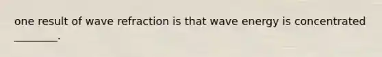 one result of wave refraction is that wave energy is concentrated ________.