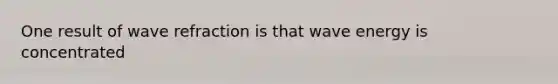 One result of wave refraction is that wave energy is concentrated
