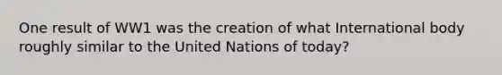 One result of WW1 was the creation of what International body roughly similar to the United Nations of today?