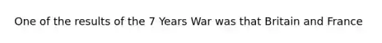 One of the results of the 7 Years War was that Britain and France