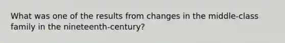 What was one of the results from changes in the middle-class family in the nineteenth-century?