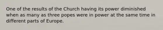 One of the results of the Church having its power diminished when as many as three popes were in power at the same time in different parts of Europe.