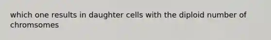 which one results in daughter cells with the diploid number of chromsomes