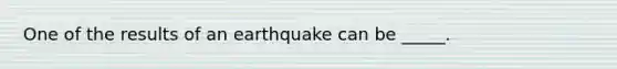 One of the results of an earthquake can be _____.