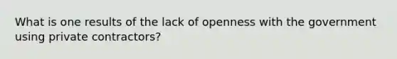 What is one results of the lack of openness with the government using private contractors?