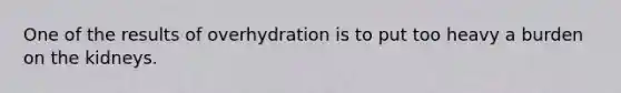 One of the results of overhydration is to put too heavy a burden on the kidneys.