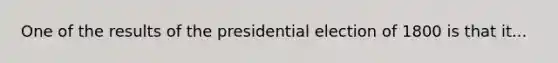 One of the results of the presidential election of 1800 is that it...